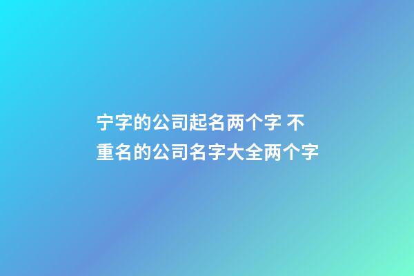 宁字的公司起名两个字 不重名的公司名字大全两个字-第1张-公司起名-玄机派